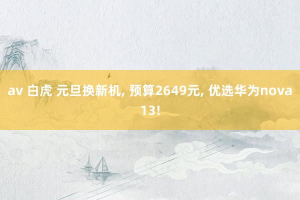 av 白虎 元旦换新机， 预算2649元， 优选华为nova13!