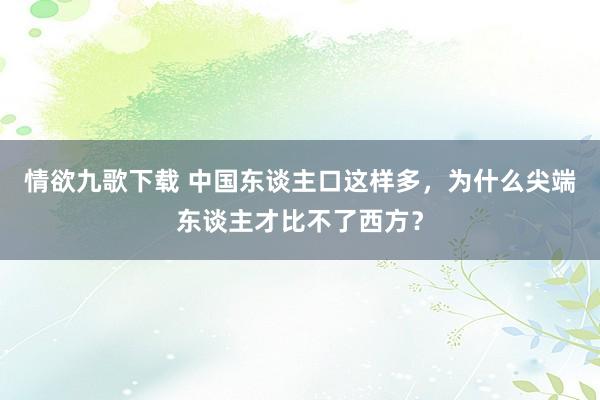 情欲九歌下载 中国东谈主口这样多，为什么尖端东谈主才比不了西方？