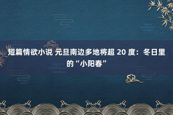 短篇情欲小说 元旦南边多地将超 20 度：冬日里的“小阳春”