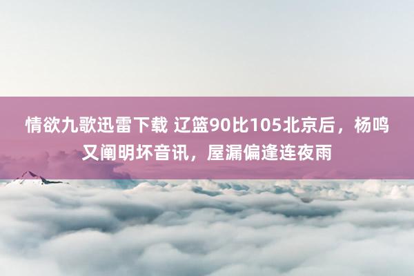 情欲九歌迅雷下载 辽篮90比105北京后，杨鸣又阐明坏音讯，屋漏偏逢连夜雨