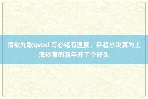 情欲九歌qvod 有心绪有温度，乒超总决赛为上海体育的新年开了个好头