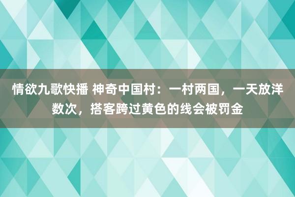 情欲九歌快播 神奇中国村：一村两国，一天放洋数次，搭客跨过黄色的线会被罚金