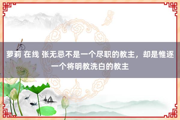 萝莉 在线 张无忌不是一个尽职的教主，却是惟逐一个将明教洗白的教主