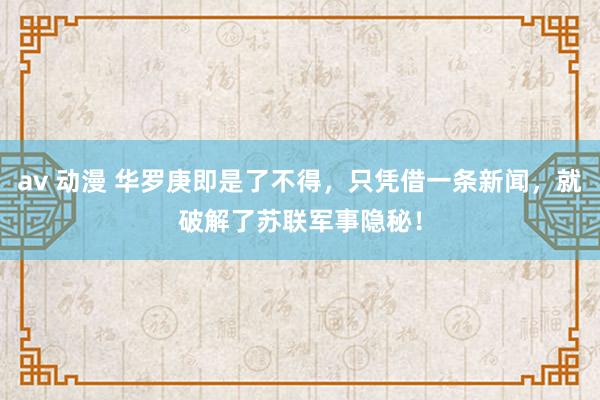 av 动漫 华罗庚即是了不得，只凭借一条新闻，就破解了苏联军事隐秘！