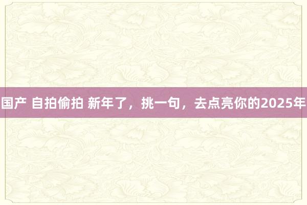 国产 自拍偷拍 新年了，挑一句，去点亮你的2025年