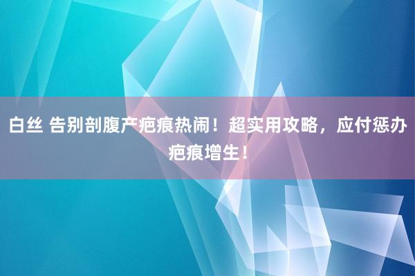 白丝 告别剖腹产疤痕热闹！超实用攻略，应付惩办疤痕增生！