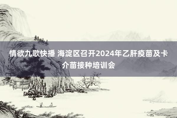 情欲九歌快播 海淀区召开2024年乙肝疫苗及卡介苗接种培训会