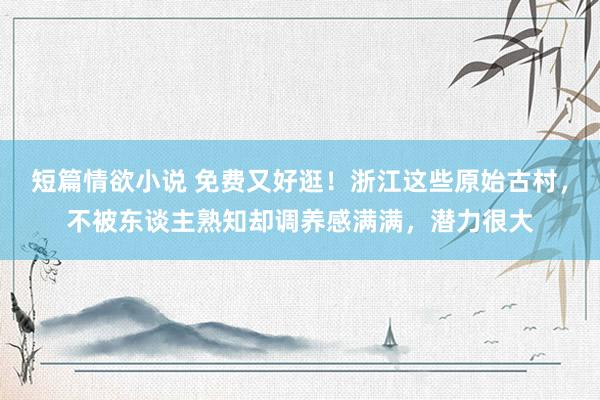 短篇情欲小说 免费又好逛！浙江这些原始古村，不被东谈主熟知却调养感满满，潜力很大