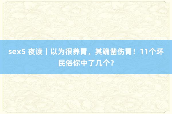 sex5 夜读丨以为很养胃，其确凿伤胃！11个坏民俗你中了几个？