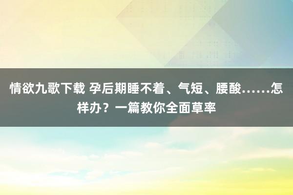 情欲九歌下载 孕后期睡不着、气短、腰酸……怎样办？一篇教你全面草率