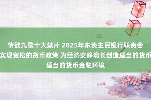 情欲九歌十大禁片 2025年东谈主民银行职责会议：实际实现宽松的货币政策 为经济安静增长创造适当的货币金融环境