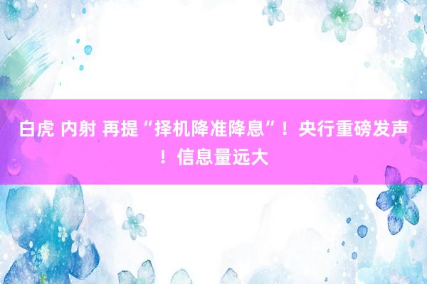 白虎 内射 再提“择机降准降息”！央行重磅发声！信息量远大