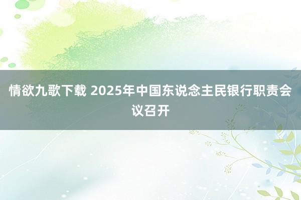 情欲九歌下载 2025年中国东说念主民银行职责会议召开