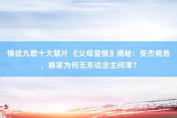 情欲九歌十大禁片 《父母爱情》揭秘：安杰病危，娘家为何无东说念主问津？