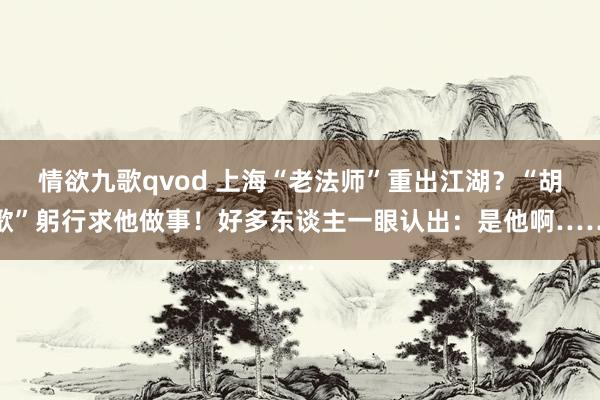 情欲九歌qvod 上海“老法师”重出江湖？“胡歌”躬行求他做事！好多东谈主一眼认出：是他啊……