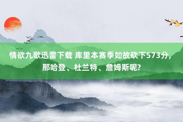 情欲九歌迅雷下载 库里本赛季如故砍下573分， 那哈登、杜兰特、詹姆斯呢?