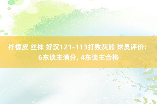 柠檬皮 丝袜 好汉121-113打败灰熊 球员评价: 6东谈主满分， 4东谈主合格