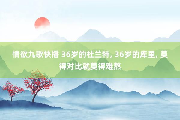 情欲九歌快播 36岁的杜兰特， 36岁的库里， 莫得对比就莫得难熬