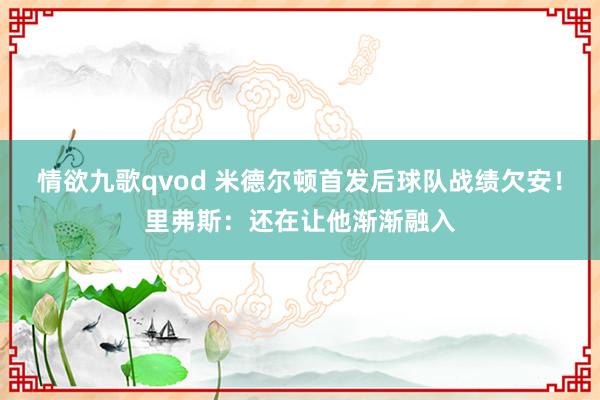 情欲九歌qvod 米德尔顿首发后球队战绩欠安！里弗斯：还在让他渐渐融入