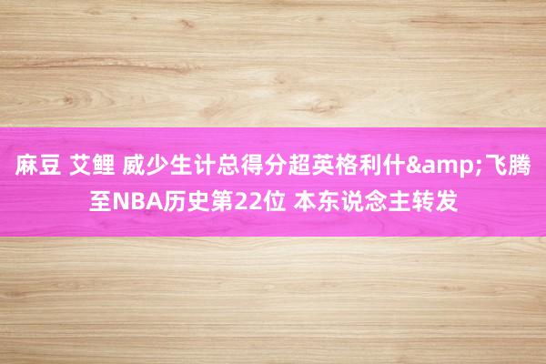 麻豆 艾鲤 威少生计总得分超英格利什&飞腾至NBA历史第22位 本东说念主转发