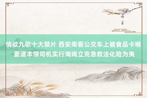 情欲九歌十大禁片 西安乘客公交车上被食品卡喉 要道本领司机实行海姆立克急救法化险为夷