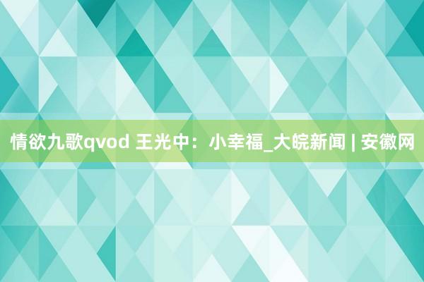 情欲九歌qvod 王光中：小幸福_大皖新闻 | 安徽网