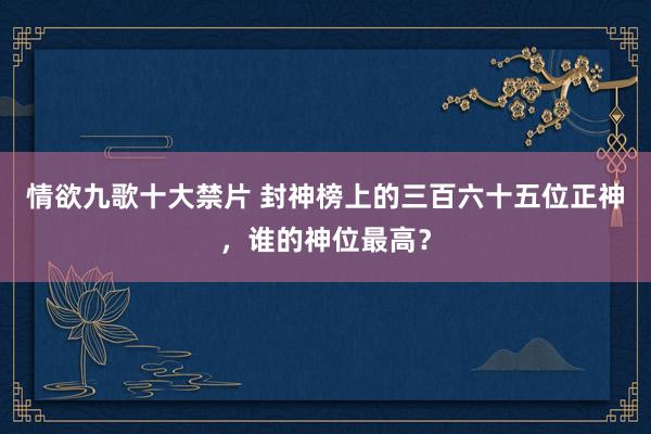 情欲九歌十大禁片 封神榜上的三百六十五位正神，谁的神位最高？