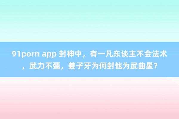 91porn app 封神中，有一凡东谈主不会法术，武力不彊，姜子牙为何封他为武曲星？