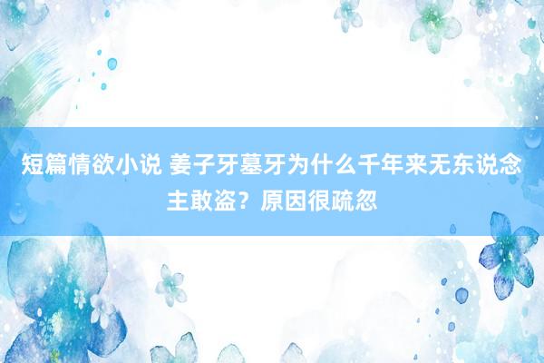 短篇情欲小说 姜子牙墓牙为什么千年来无东说念主敢盗？原因很疏忽