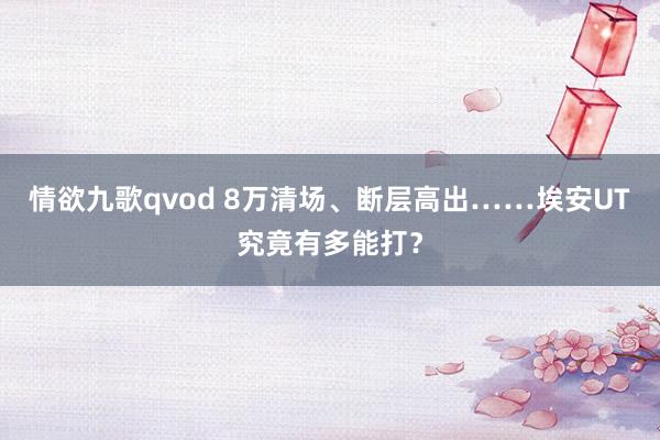 情欲九歌qvod 8万清场、断层高出……埃安UT究竟有多能打？