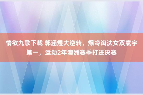 情欲九歌下载 郭涵煜大逆转，爆冷淘汰女双寰宇第一，运动2年澳洲赛季打进决赛