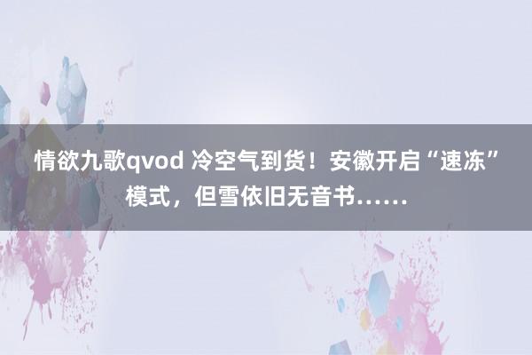 情欲九歌qvod 冷空气到货！安徽开启“速冻”模式，但雪依旧无音书……