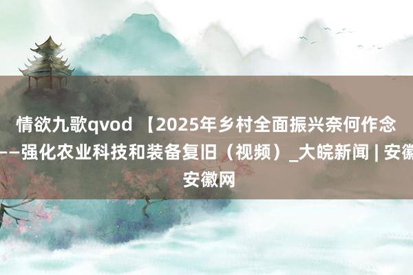 情欲九歌qvod 【2025年乡村全面振兴奈何作念】——强化农业科技和装备复旧（视频）_大皖新闻 | 安徽网