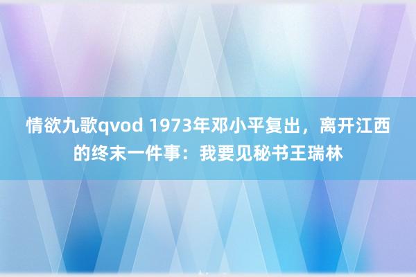 情欲九歌qvod 1973年邓小平复出，离开江西的终末一件事：我要见秘书王瑞林