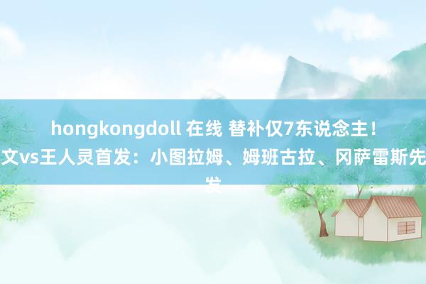 hongkongdoll 在线 替补仅7东说念主！尤文vs王人灵首发：小图拉姆、姆班古拉、冈萨雷斯先发