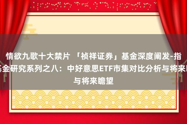 情欲九歌十大禁片 「祯祥证券」基金深度阐发-指数基金研究系列之八：中好意思ETF市集对比分析与将来瞻望