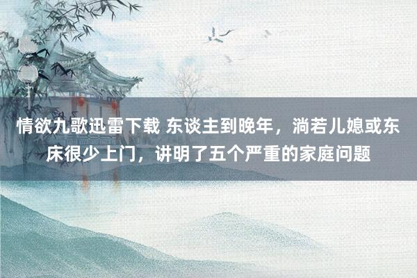 情欲九歌迅雷下载 东谈主到晚年，淌若儿媳或东床很少上门，讲明了五个严重的家庭问题