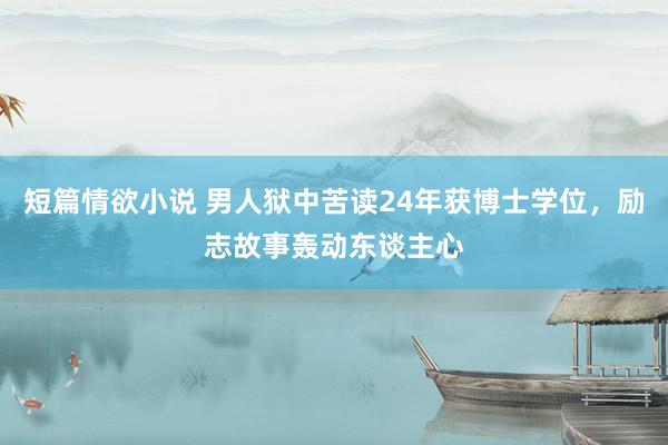 短篇情欲小说 男人狱中苦读24年获博士学位，励志故事轰动东谈主心