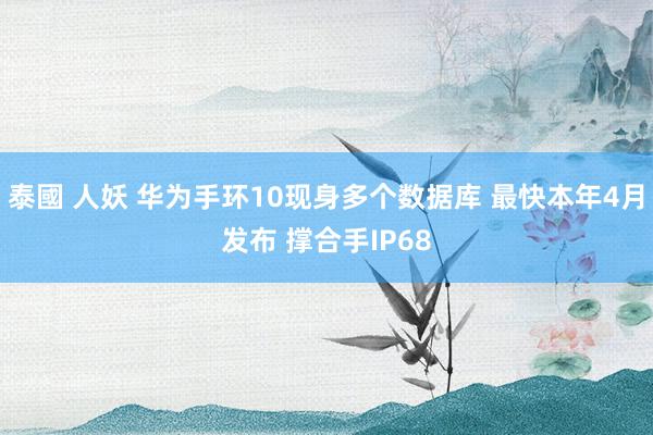 泰國 人妖 华为手环10现身多个数据库 最快本年4月发布 撑合手IP68