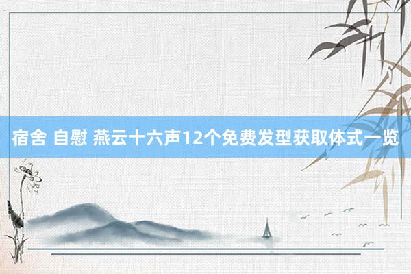 宿舍 自慰 燕云十六声12个免费发型获取体式一览