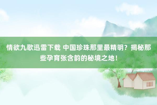 情欲九歌迅雷下载 中国珍珠那里最精明？揭秘那些孕育张含韵的秘境之地！