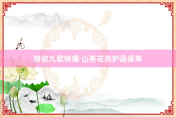 情欲九歌快播 山茶花洗护品保举