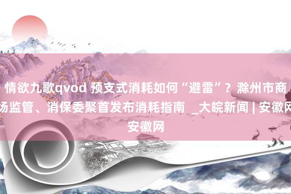 情欲九歌qvod 预支式消耗如何“避雷”？滁州市商场监管、消保委聚首发布消耗指南  _大皖新闻 | 安徽网