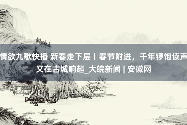 情欲九歌快播 新春走下层丨春节附进，千年锣饱读声又在古城响起_大皖新闻 | 安徽网