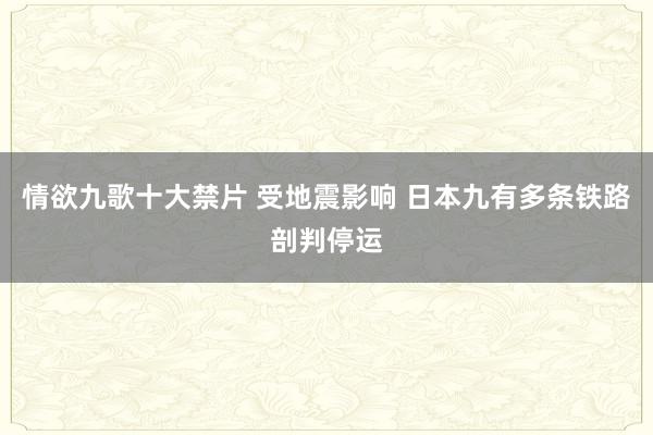 情欲九歌十大禁片 受地震影响 日本九有多条铁路剖判停运