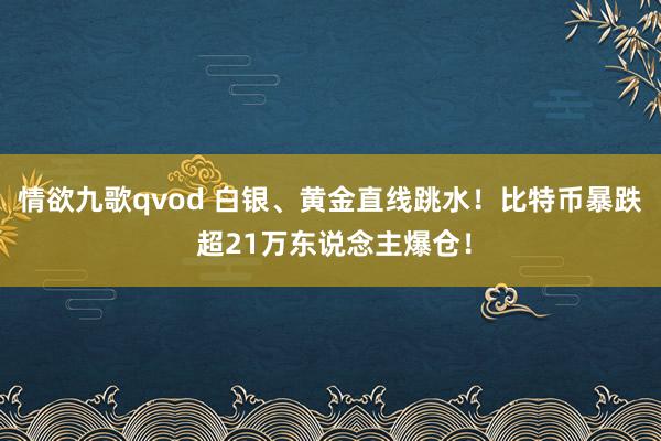 情欲九歌qvod 白银、黄金直线跳水！比特币暴跌 超21万东说念主爆仓！