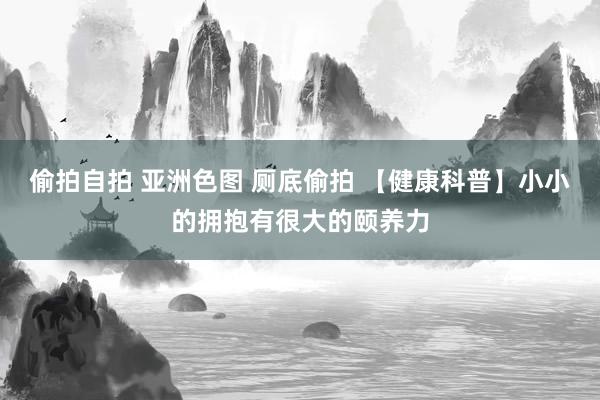 偷拍自拍 亚洲色图 厕底偷拍 【健康科普】小小的拥抱有很大的颐养力