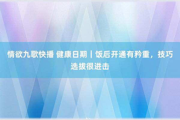 情欲九歌快播 健康日期｜饭后开通有矜重，技巧选拔很进击