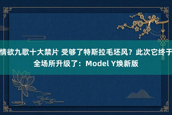 情欲九歌十大禁片 受够了特斯拉毛坯风？此次它终于全场所升级了：Model Y焕新版