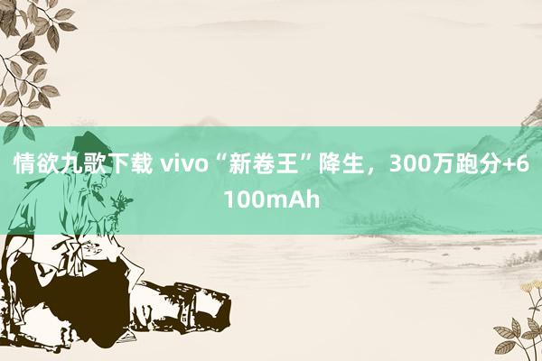 情欲九歌下载 vivo“新卷王”降生，300万跑分+6100mAh